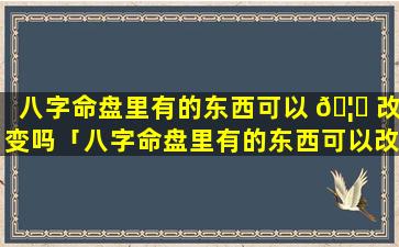 八字命盘里有的东西可以 🦅 改变吗「八字命盘里有的东西可以改变吗为什么」